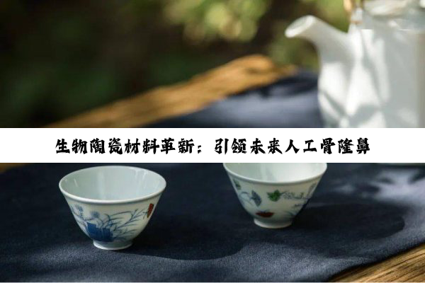 今日科普|生物陶瓷材料革新：引领未来人工骨隆鼻技术新热点