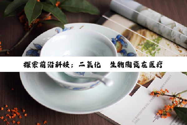 探索前沿科技：二氧化锆生物陶瓷在医疗植入物中的最新应用与性能优化热点