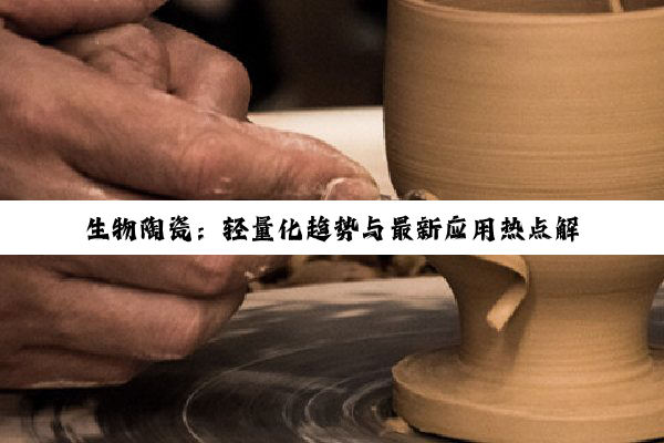 生物陶瓷：轻量化趋势与最新应用热点解析