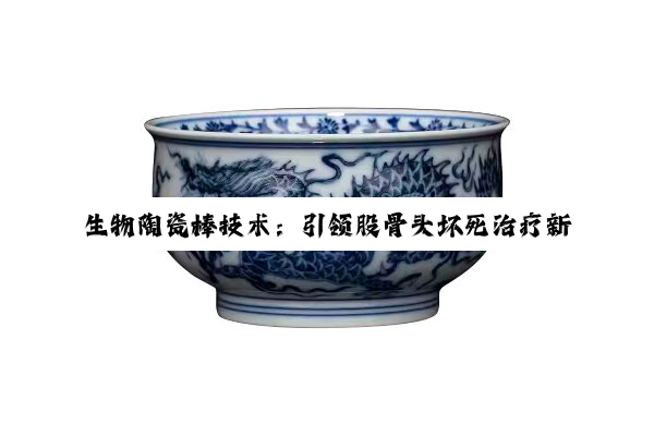 开云网址: 生物陶瓷棒技术：引领股骨头坏死治疗新热点与微创保髋革命