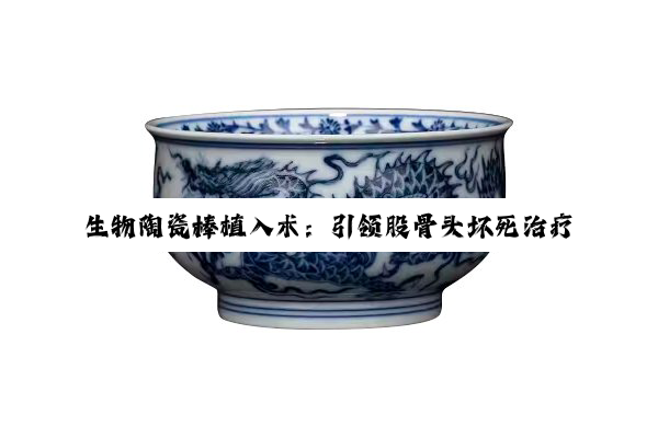 今日科普|生物陶瓷棒植入术：引领股骨头坏死治疗新热点与未来医疗趋势