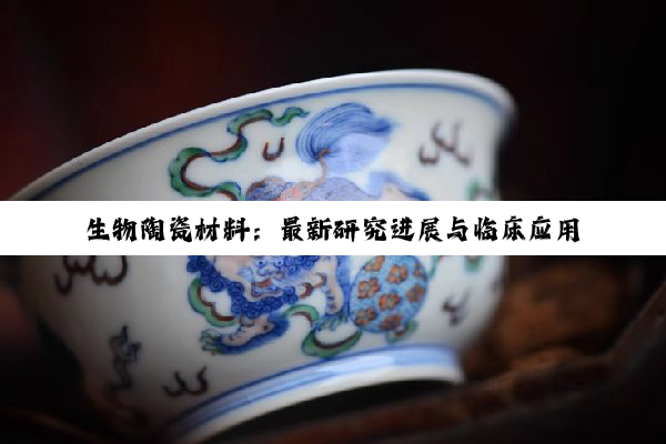 今日科普|生物陶瓷材料：最新研究进展与临床应用热点解析