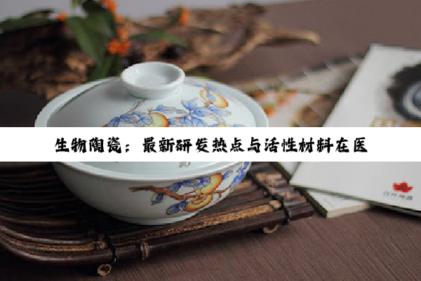 开云·kaiyun中国登录入口: 生物陶瓷：最新研发热点与活性材料在医疗领域的革新应用