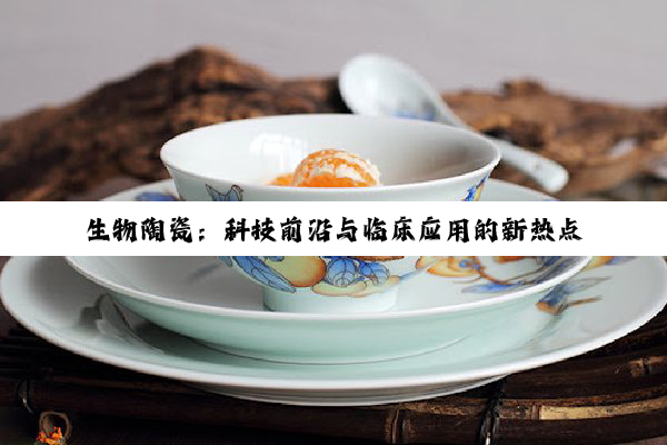 生物陶瓷：科技前沿与临床应用的新热点