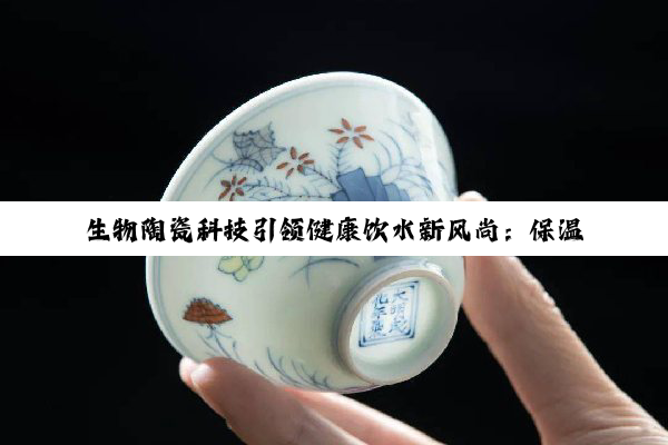今日科普|生物陶瓷科技引领健康饮水新风尚：保温杯中的绿色革命与未来趋势