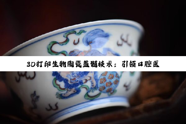 3D打印生物陶瓷盖髓技术：引领口腔医疗修复新热点