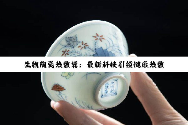 今日科普|生物陶瓷热敷袋：最新科技引领健康热敷新潮流