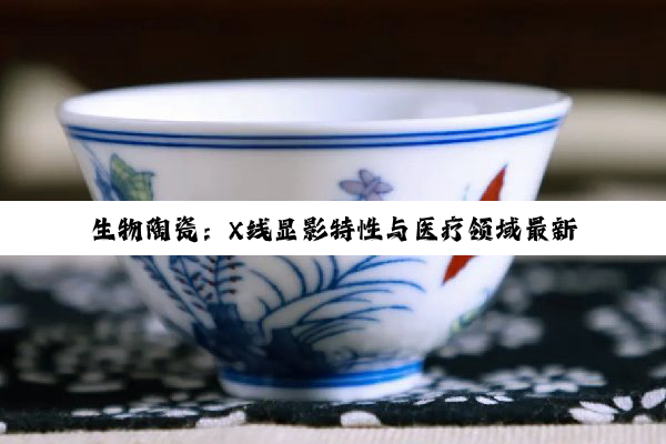 生物陶瓷：X线显影特性与医疗领域最新应用热点