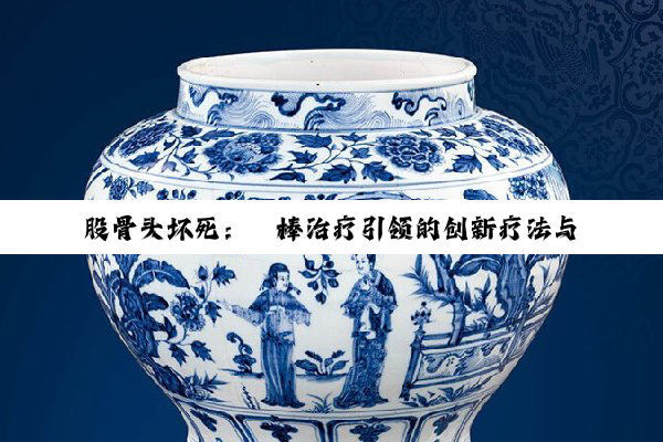 股骨头坏死：钽棒治疗引领的创新疗法与综合康复探索