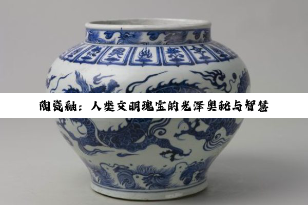 【科普解答】陶瓷釉：人类文明瑰宝的光泽奥秘与智慧结晶