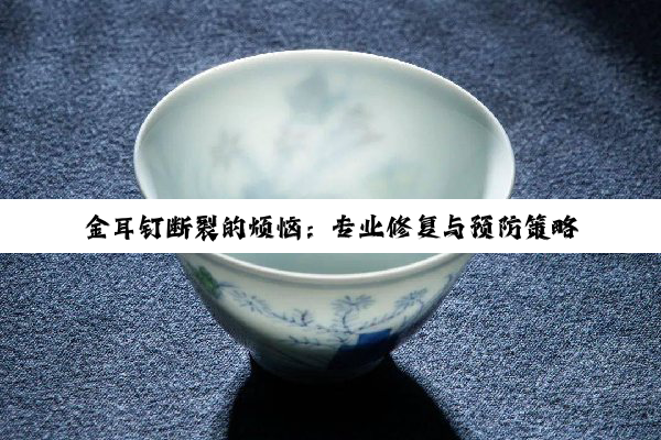 【科普解答】金耳钉断裂的烦恼：专业修复与预防策略深度解析