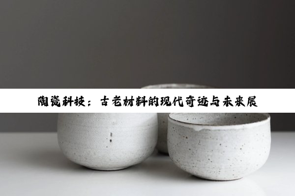 陶瓷科技：古老材料的现代奇迹与未来展望