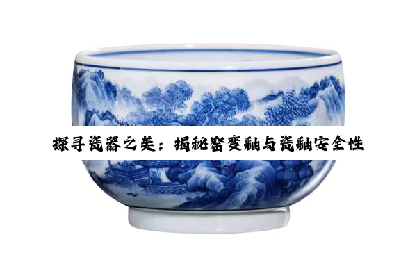 【科普解答】探寻瓷器之美：揭秘窑变釉与瓷釉安全性，品味餐桌上的艺术与健康