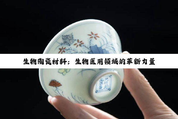 【科普解答】生物陶瓷材料：生物医用领域的革新力量与未来展望