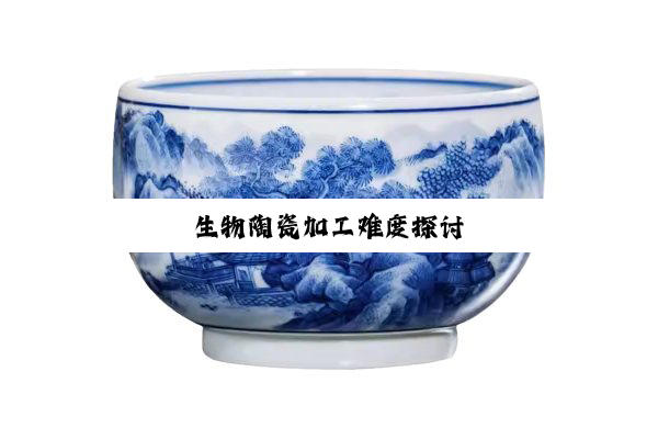 今日科普|生物陶瓷加工难度探讨