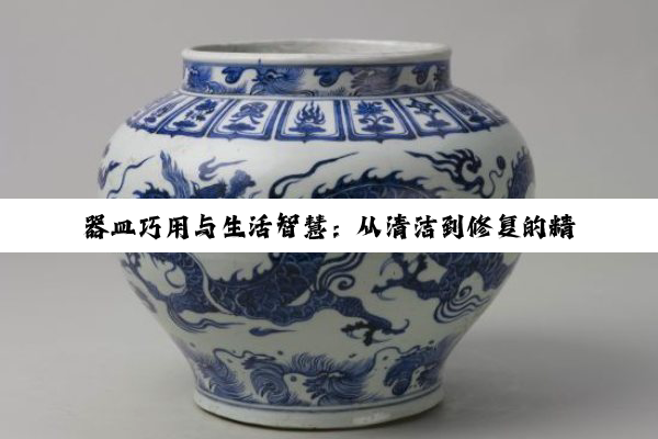 器皿巧用与生活智慧：从清洁到修复的精致之道