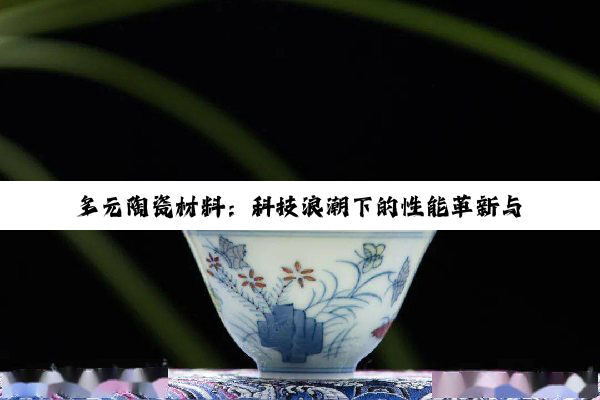 【科普解答】多元陶瓷材料：科技浪潮下的性能革新与跨领域应用